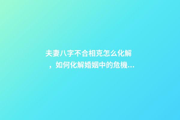 夫妻八字不合相克怎么化解，如何化解婚姻中的危機(jī)